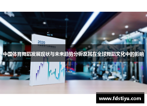中国体育舞蹈发展现状与未来趋势分析及其在全球舞蹈文化中的影响