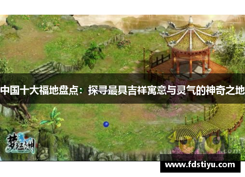 中国十大福地盘点：探寻最具吉祥寓意与灵气的神奇之地