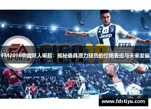 FM2016中国妖人崛起：揭秘最具潜力球员的惊艳表现与未来发展