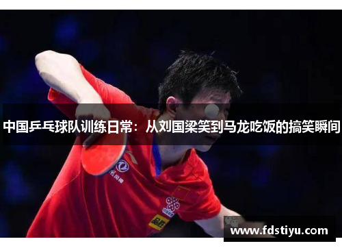 中国乒乓球队训练日常：从刘国梁笑到马龙吃饭的搞笑瞬间