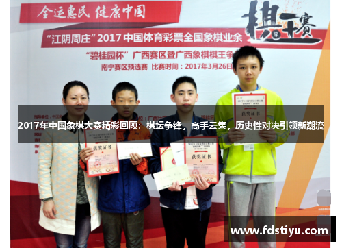 2017年中国象棋大赛精彩回顾：棋坛争锋，高手云集，历史性对决引领新潮流