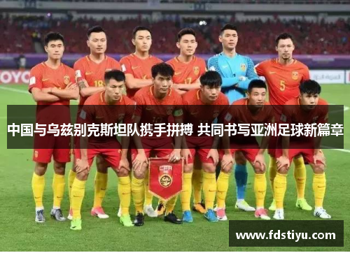 中国与乌兹别克斯坦队携手拼搏 共同书写亚洲足球新篇章