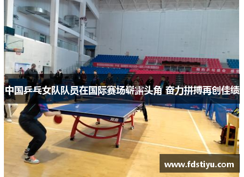 中国乒乓女队队员在国际赛场崭露头角 奋力拼搏再创佳绩
