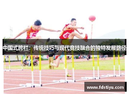 中国式跨栏：传统技巧与现代竞技融合的独特发展路径