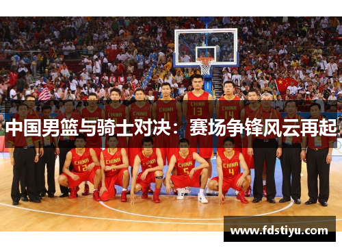 中国男篮与骑士对决：赛场争锋风云再起