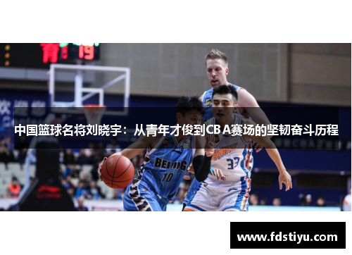 中国篮球名将刘晓宇：从青年才俊到CBA赛场的坚韧奋斗历程
