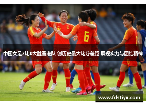 中国女足7比0大胜香港队 创历史最大比分差距 展现实力与团结精神