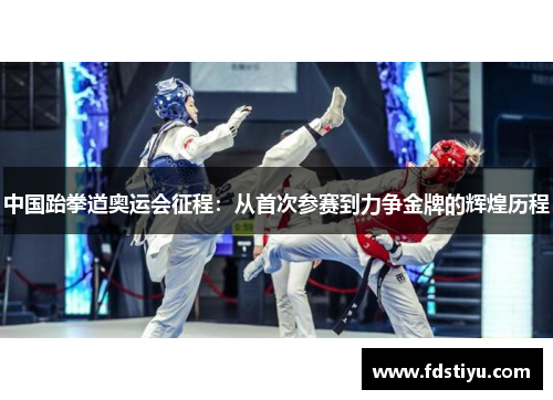 中国跆拳道奥运会征程：从首次参赛到力争金牌的辉煌历程