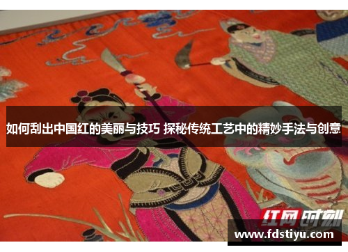 如何刮出中国红的美丽与技巧 探秘传统工艺中的精妙手法与创意