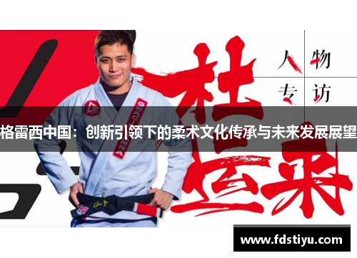 格雷西中国：创新引领下的柔术文化传承与未来发展展望